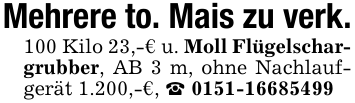 Mehrere to. Mais zu verk.100 Kilo 23,-€ u. Moll Flügelschargrubber, AB 3 m, ohne Nachlaufgerät 1.200,-€, _ 0151-16685499