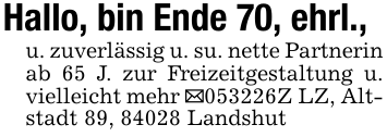 Hallo, bin Ende 70, ehrl.,u. zuverlässig u. su. nette Partnerin ab 65 J. zur Freizeitgestaltung u. vielleicht mehr _053226Z LZ, Altstadt 89, 84028 Landshut