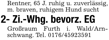 Rentner, 65 J. ruhig u. zuverlässig, m. braven, ruhigem Hund sucht 2- Zi.-Whg. bevorz. EGGroßraum Furth i. Wald/Arnschwang. Tel. 0176/45923591