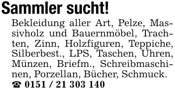 Sammler sucht!Bekleidung aller Art, Pelze, Massivholz und Bauernmöbel, Trachten, Zinn, Holzfiguren, Teppiche, Silberbest., LPS, Taschen, Uhren, Münzen, Briefm., Schreibmaschinen, Porzellan, Bücher, Schmuck. _ 0151 / 21 303 140