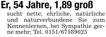 Er, 54 Jahre, 1,89 großsucht nette, ehrliche, natürliche und naturverbundene Sie zum Kennenlernen, bei Sympathie gerne mehr; Tel. 0151/67589025