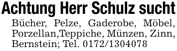 Achtung Herr Schulz suchtBücher, Pelze, Gaderobe, Möbel, Porzellan,Teppiche, Münzen, Zinn, Bernstein; Tel. 0172/1304078