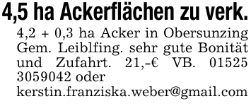4,5 ha Ackerflächen zu verk. 4,2 + 0,3 ha Acker in Obersunzing Gem. Leiblfing. sehr gute Bonität und Zufahrt. 21,-€ VB. 01525 3059042 oder kerstin.franziska.weber@gmail.com