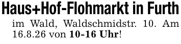 Haus+Hof-Flohmarkt in Furthim Wald, Waldschmidstr. 10. Am 16.8.26 von 10-16 Uhr!