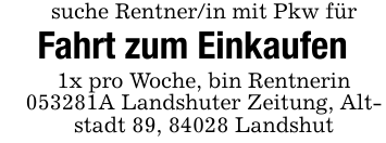 suche Rentner/in mit Pkw fürFahrt zum Einkaufen1x pro Woche, bin Rentnerin 053281A Landshuter Zeitung, Altstadt 89, 84028 Landshut