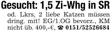 Gesucht: 1,5 Zi-Whg in SR od. Lkrs, 2 liebe Katzen müssen dring. mit! EG/1.OG bevorz., KM nicht üb. 400,-€, _ 0151/52526684