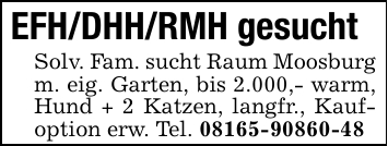 EFH/DHH/RMH gesuchtSolv. Fam. sucht Raum Moosburg m. eig. Garten, bis 2.000,- warm, Hund + 2 Katzen, langfr., Kaufoption erw. Tel. 08165-90860-48