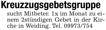 Kreuzzugsgebetsgruppe sucht Mitbeter. 1x im Monat zu einem 2stündigen Gebet in der Kirche in Weiding. Tel. 09973/754