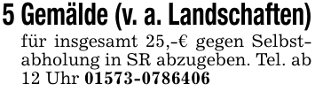 5 Gemälde (v. a. Landschaften)für insgesamt 25,-€ gegen Selbstabholung in SR abzugeben. Tel. ab 12 Uhr 01573-0786406