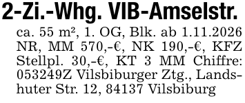 2-Zi.-Whg. VIB-Amselstr.ca. 55 m², 1. OG, Blk. ab 1.11.2026 NR, MM 570,-€, NK 190,-€, KFZ Stellpl. 30,-€, KT 3 MM Chiffre: 053249Z Vilsbiburger Ztg., Landshuter Str. 12, 84137 Vilsbiburg