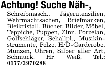 Achtung! Suche Näh-,Schreibmasch., Jägerutensilien, Wehrmachtsachen, Briefmarken, Bleikristall, Bücher, Bilder, Möbel, Teppiche, Puppen, Zinn, Porzelan, Golfschläger, Schallpl., Musikinstrumente, Pelze, H/D-Garderobe, Münzen, Uhren, Silber aller Art, Schmuck, Hr. Weiß, Tel.: 0177/3970288