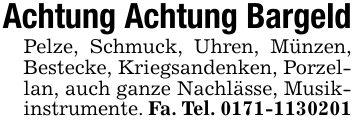 Achtung Achtung BargeldPelze, Schmuck, Uhren, Münzen, Bestecke, Kriegsandenken, Porzellan, auch ganze Nachlässe, Musikinstrumente. Fa. Tel. 0171-1130201
