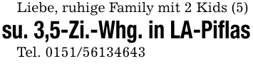 Liebe, ruhige Family mit 2 Kids (5)su. 3,5-Zi.-Whg. in LA-PiflasTel. 0151/56134643