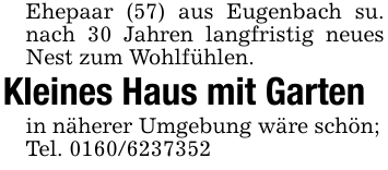 Ehepaar (57) aus Eugenbach su. nach 30 Jahren langfristig neues Nest zum Wohlfühlen.Kleines Haus mit Gartenin näherer Umgebung wäre schön;Tel. 0160/6237352