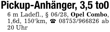 Pickup-Anhänger, 3,5 to06 m Ladefl., § 06/28, Opel Combo, 1,6d, 150'km, _ 08753/966826 ab 20 Uhr