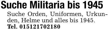 Suche Militaria bis 1945Suche Orden, Uniformen, Urkunden, Helme und alles bis 1945.Tel. 015121702180
