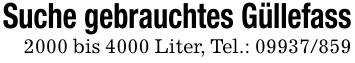 Suche gebrauchtes Güllefass2000 bis 4000 Liter, Tel.: 09937/859