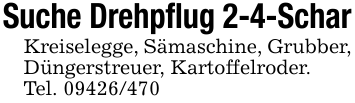 Suche Drehpflug 2-4-ScharKreiselegge, Sämaschine, Grubber, Düngerstreuer, Kartoffelroder. Tel. 09426/470