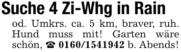 Suche 4 Zi-Whg in Rain od. Umkrs. ca. 5 km, braver, ruh. Hund muss mit! Garten wäre schön, _ 0160/1541942 b. Abends!