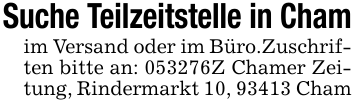 Suche Teilzeitstelle in Chamim Versand oder im Büro.Zuschriften bitte an: 053276Z Chamer Zeitung, Rindermarkt 10, 93413 Cham